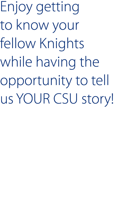 Enjoy getting to know your fellow Knights while having the opportunity to tell us YOUR CSU story  