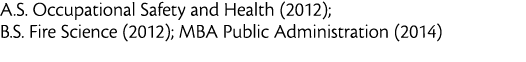 A S  Occupational Safety and Health  2012   B S  Fire Science  2012   MBA Public Administration  2014 