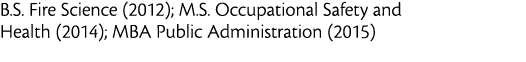 B S  Fire Science  2012   M S  Occupational Safety and Health  2014   MBA Public Administration  2015  